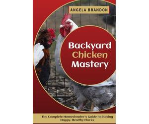 Backyard Chicken Mastery: The Complete Homesteader’s Guide to Raising Happy, Healthy Flocks