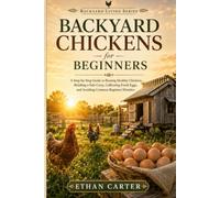 Backyard Chickens for Beginners: A Step-by-Step Guide to Raising Healthy Chickens, Building a Safe Coop, Collecting Fresh Eggs, and Avoiding Common Beginner Mistakes (Backyard Living Series)