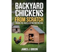 Backyard Chickens From Scratch: Housing, Feed, Health, and Getting Your First Eggs (The Backyard Homestead Series)