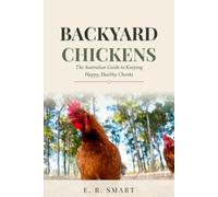 Backyard Chickens: The Australian Guide to Keeping Happy, Healthy Chooks - Choosing Breeds, Building Coops, Raising Chicks and Filling the Egg Basket