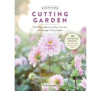 Backyard Cutting Garden: Small-Space Blooms to Grow, Harvest, and Arrange in Every Season