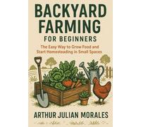 Backyard Farming for Beginners: The Easy Way to Grow Food and Start Homesteading in Small Spaces