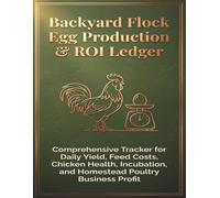 Backyard Flock Egg Production & ROI Ledger: Comprehensive Tracker for Daily Yield, Feed Expenses, Hen Health, Hatching Records, Coop Maintenance, Sales, and Small Poultry Farm Profitability