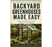 Backyard Greenhouses Made Easy: Build It, Heat It, Grow in It, and Harvest Year-Round (Backyard Living)