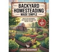 Backyard Homesteading Made Simple: How to Live Sustainably and Produce Your Own Food on Just ¼ Acre - A Beginner’s Guide to Backyard Gardening and Self-Sufficient Living
