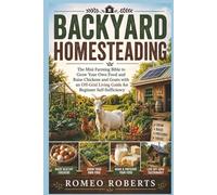 Backyard Homesteading: The Mini Farming Bible to Grow Your Own Food and Raise Chickens and Goats with an Off-Grid Living Guide for Beginner Self-Sufficiency