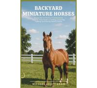 Backyard Miniature Horses: From Pet to Perfect Companion: Step-by-Step Guide to Feeding, Grooming, Training, and Raising Healthy Ponies