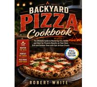 Backyard Pizza Cookbook: The Ultimate Guide to Mastering Fire, Smoke and Heat for Pizzeria Results on Your Ooni, Grill and Outdoor Oven with Epic Artisan Crusts