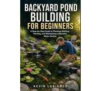 Backyard Pond Building for Beginners: A Step-by-Step Guide to Planning, Building, Planting, and Maintaining a Beautiful Water Garden