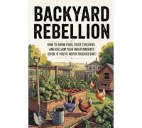 Backyard Rebellion: How to Grow Food, Raise Chickens, and Reclaim Your Independence (Even If You've Never Touched Dirt)