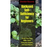 Backyard Self-Sufficiency for Beginners: Grow Your Own Food, Make Everyday Staples, and Save Money