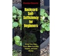 Backyard Self-Sufficiency for Beginners: Grow Your Own Food, Make Everyday Staples, and Save Money