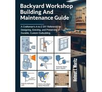 Backyard Workshop Building And Maintenance Guide: A Craftsman's A-To-Z DIY Reference For Designing, Erecting, And Preserving A Durable, Custom Outbuilding (The How-to DIY Bibles)