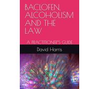 BACLOFEN, ALCOHOLISM AND THE LAW: A PRACTITIONER’S GUIDE