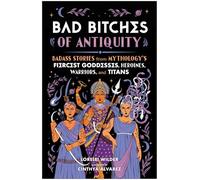 Bad Bitches of Antiquity: Badass Stories from Mythology's Fiercest Goddesses, Heroines, Warriors, and Titans