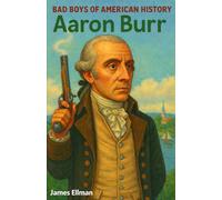 Bad Boys of American History: Aaron Burr: The Brilliant, Dangerous, and Forgotten Vice President of the United States