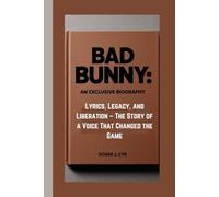 BAD BUNNY: AN EXCLUSIVE BIOGRAPHY: Lyrics, Legacy, and Liberation - The Story of a Voice That Changed the Game