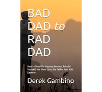 BAD DAD to RAD DAD: How to Stop Worshipping Women, Rebuild Yourself, and Show Up as the Father Your Kids Deserve