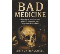 Bad Medicine: A History of Deadly Cures, Medical Disasters, and Dangerous Health Fads (Arthur Blackwell's Cabinet of Curiosities)