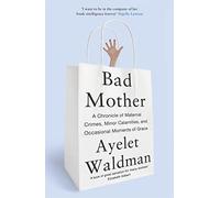 Bad Mother: A Chronicle of Maternal Crimes, Minor Calamities, and Occasional Moments of Grace