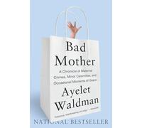 Bad Mother: A Chronicle of Maternal Crimes, Minor Calamities, and Occasional Moments of Grace