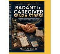 Badanti e Caregiver Senza Stress: Guida pratica per organizzare assistenza a genitori anziani, scegliere una badante, gestire casa, costi, farmaci, emergenze, documenti e famiglia senza perdere lucidi