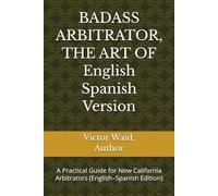 BADASS ARBITRATOR, THE ART OF English Spanish Version: A Practical Guide for New California Arbitrators (English-Spanish Edition)