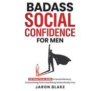 Badass Social Confidence for Men: The Practical Guide to Social Mastery, Overcoming Fears and Being Authentically You