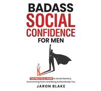 Badass Social Confidence for Men: The Practical Guide to Social Mastery, Overcoming Fears and Being Authentically You
