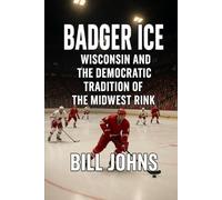 Badger Ice: Wisconsin and the Democratic Tradition of the Midwest Rink (Frozen Line: College Hockey and the Northern Soul)