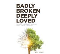 Badly Broken Deeply Loved: HOW TO FIND GOD’ S HEALING, WHOLENESS , AND PEACE