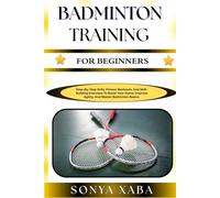 BADMINTON TRAINING FOR BEGINNERS: Step-By-Step Drills, Fitness Workouts, And Skill-Building Exercises To Boost Your Game, Improve Agility, And Master Badminton Basics