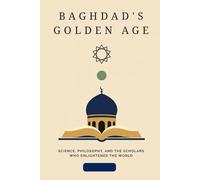 Baghdad's Golden Age: Science, Philosophy, and the Scholars Who Enlightened the World (Early Islamic History Collection)