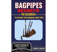 BAGPIPES SECRETES FOR BEGINNERS: PLAYING TECHNIQUE AND TIPS: The Ultimate Step-by-Step Guide to Mastering the Bagpipes with Confidence - From First Notes to Stunning Performances