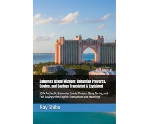Bahamas Island Wisdom: Bahamian Proverbs, Quotes, and Sayings Translated & Explained: 200+ Authentic Bahamian Creole Phrases, Slang Terms, and Folk ... and Meanings (The World Wisdom Archive)