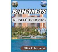 BAHAMAS REISEFÜHRER 2026: Eine ausgewogene Perspektive auf Geschichte, Natur, Planung und das Inselleben auf den Bahamas (Elliot R. Fairmonts Global Explorer-Serie)