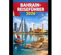 BAHRAIN-REISEFÜHRER 2026: Entdecken Sie Bahrains reiche Geschichte, modernen Lebensstil und verborgene Schätze (The Global Explorer Travel Guide Series 2026)