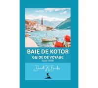 BAIE DE KOTOR GUIDE DE VOYAGE 2025-2026: Conseils, cartes, itinéraires, culture locale, gastronomie et trésors cachés pour les visiteurs de passage et les habitués (World Atlas Guides)