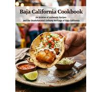 Baja California Cookbook: An Archive of Authentic Recipes and the Unadulterated Culinary Heritage of Baja California