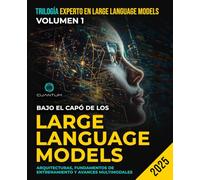 Bajo el Capó de los Large Language Models: Arquitecturas, fundamentos de entrenamiento y avances multimodales: Conocimiento práctico sobre los modelos que impulsan GPT, LLaMA, Mistral y más