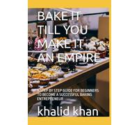 BAKE IT TILL YOU MAKE IT AN EMPIRE: A STEP BY STEP GUIDE FOR BEGINNERS TO BECOME A SUCCESSFUL BAKING ENTREPRENEUR