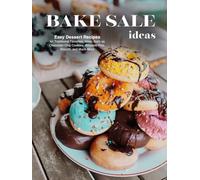 Bake Sale Ideas: Easy Dessert Recipes for Traditional Favorites; Ideas Such as Chocolate Chip Cookies, Whoopie Pies, Biscotti, and Much More