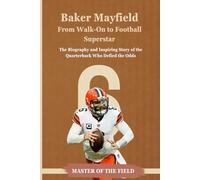 Baker Mayfield From Walk-On to Football Superstar: The Biography and Inspiring Story of the Quarterback Who Defied the Odds (Master of the Field)