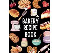 Bakery Recipe Book: A Blank Recipe Journal to Record Your Favorite Bakery, Dessert, Sweet Treats and Create Your Personalized Baking Cookbook