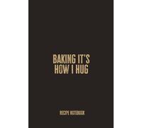 Baking It's How I Hug: A Blank Recipe Notebook for Recording Homemade Bakes, Sweet Treats, and Heartwarming Kitchen Creations