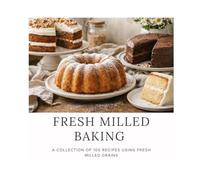 Baking with Fresh Milled Flour: 100 Recipes Using Fresh-Milled Grains