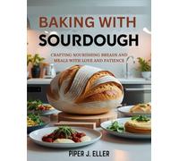 BAKING WITH SOURDOUGH: CRAFTING NOURISHING BREADS AND MEALS WITH LOVE AND PATIENCE