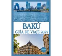 BAKÚ GUÍA DE VIAJE 2027: Descubre la Ciudad de los Vientos: casco antiguo, torres de fuego, mar Caspio, gastronomía local, joyas ocultas, excursiones de un día y consejos esenciales para viajar.