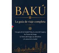 BAKÚ - La guía de viaje completa: Una guía de la Ciudad Vieja, la costa del Caspio y las Torres de Fuego, la Tierra del Fuego, las alfombras y la mesa de la ciudad
