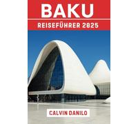 Baku Reiseführer 2025: Der ultimative Begleiter der aserbaidschanischen Hauptstadt: Geschichte, Kultur und moderne Wunder